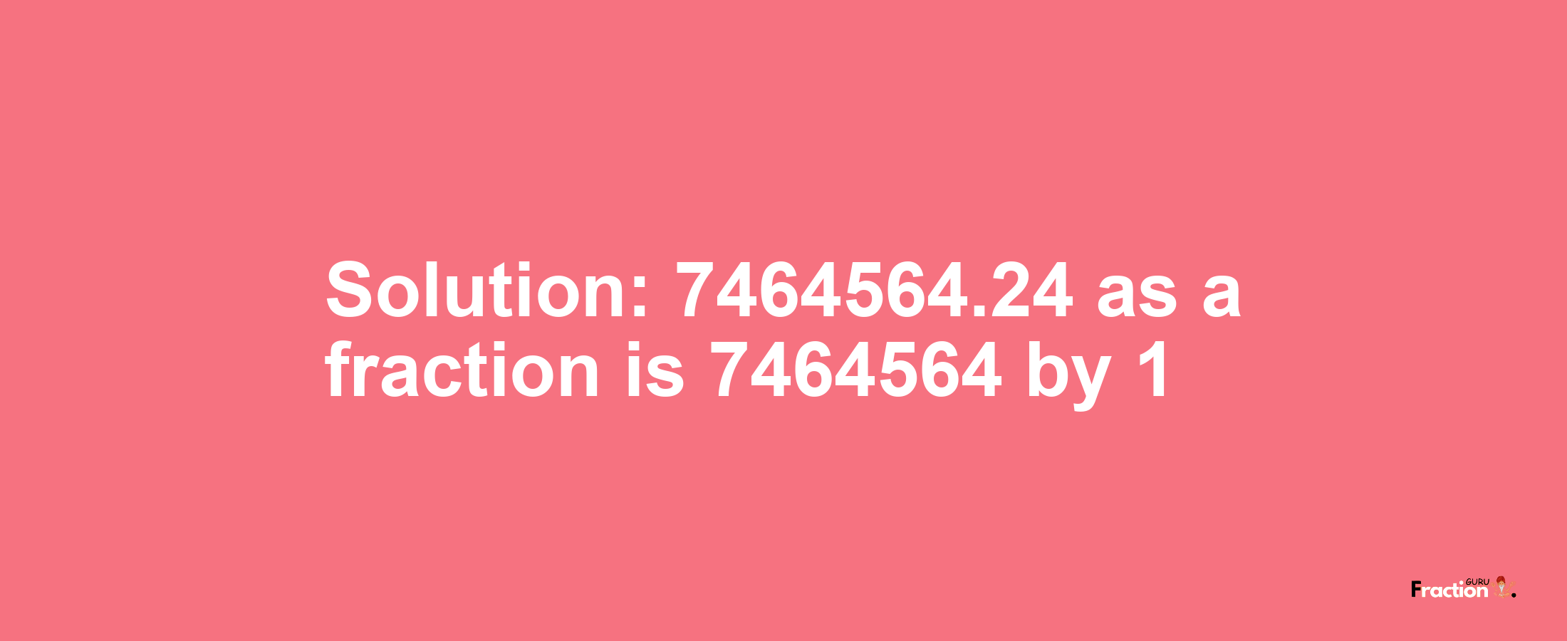 Solution:7464564.24 as a fraction is 7464564/1